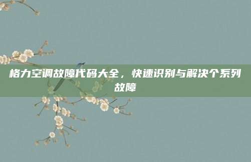 格力空调故障代码大全,快速识别与解决个系列故障