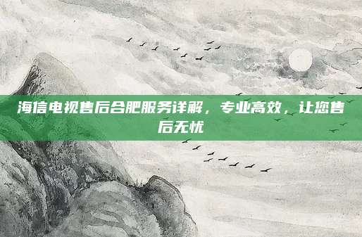 海信电视售后合肥服务详解,专业高效,让您售后无忧