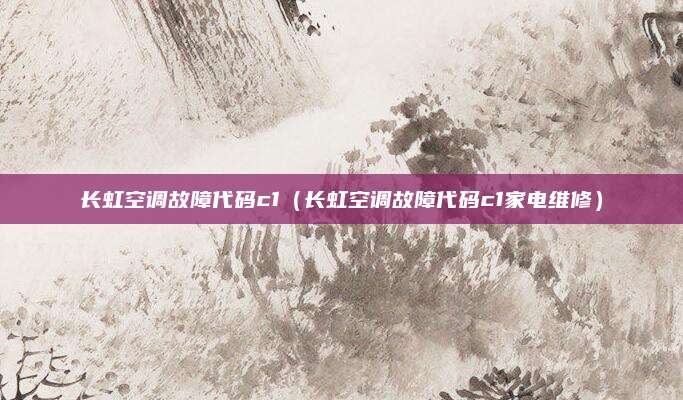 长虹空调故障代码c1（长虹空调故障代码c1家电维修）