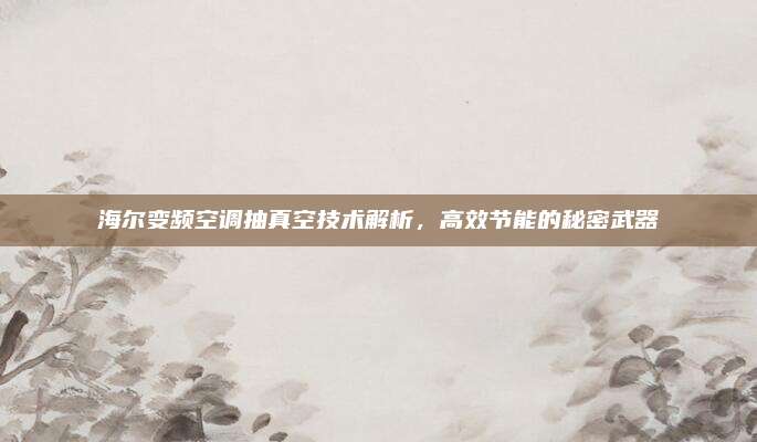 海尔变频空调抽真空技术解析,高效节能的秘密武器