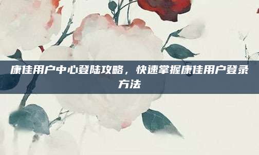 康佳用户中心登陆攻略,快速掌握康佳用户登录方法