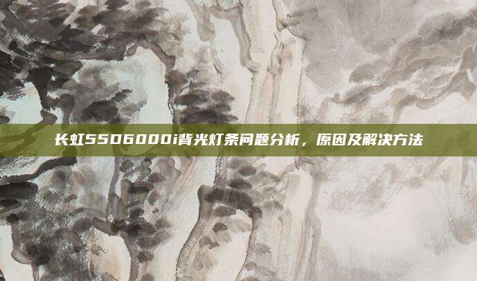 长虹55D6000i背光灯条问题分析,原因及解决方法