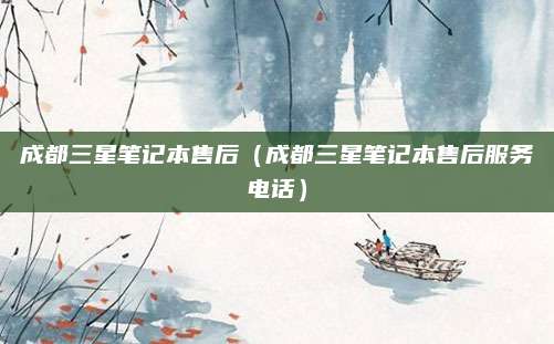 成都三星笔记本售后（成都三星笔记本售后服务电话）