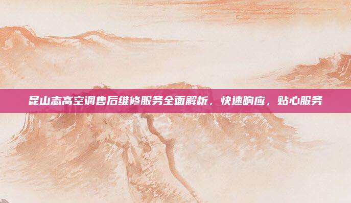 昆山志高空调售后维修服务全面解析,快速响应,贴心服务