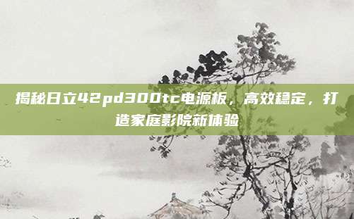 揭秘日立42pd300tc电源板,高效稳定,打造家庭影院新体验