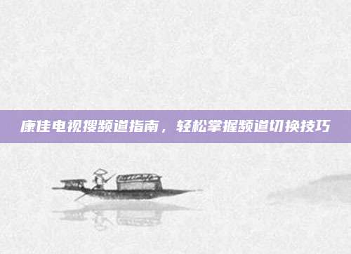 康佳电视搜频道指南,轻松掌握频道切换技巧