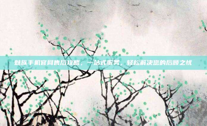 魅族手机官网售后攻略,一站式服务,轻松解决您的后顾之忧