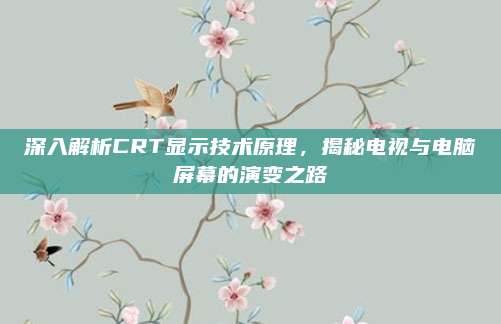 深入解析CRT显示技术原理,揭秘电视与电脑屏幕的演变之路