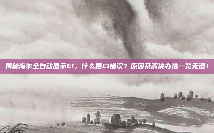揭秘海尔全自动显示E1,什么是E1错误?原因及解决办法一览无遗!