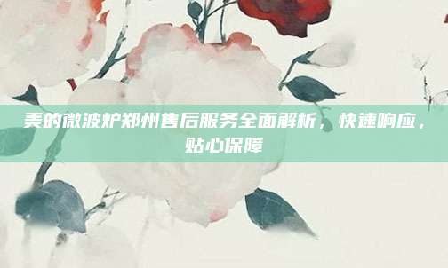美的微波炉郑州售后服务全面解析,快速响应,贴心保障