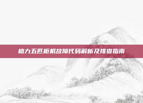格力五匹柜机故障代码解析及排查指南