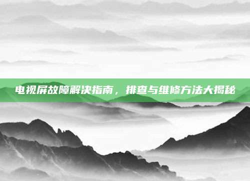 电视屏故障解决指南,排查与维修方法大揭秘
