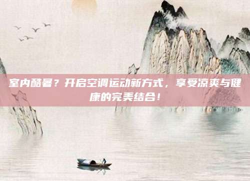 室内酷暑?开启空调运动新方式,享受凉爽与健康的完美结合!