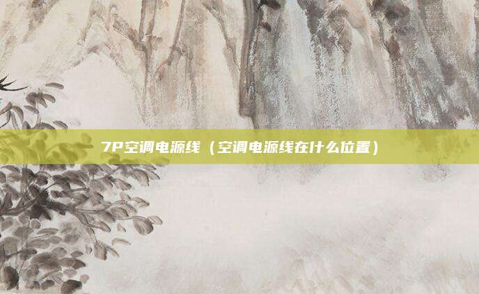 7P空调电源线(空调电源线在什么位置)