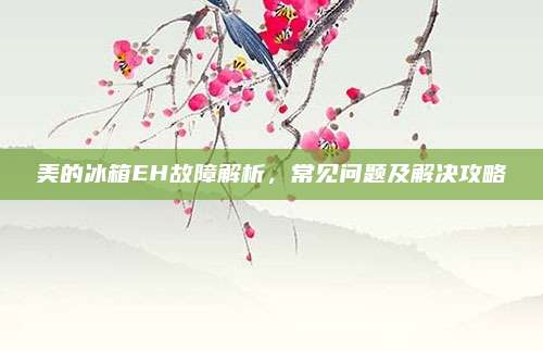 美的冰箱EH故障解析,常见问题及解决攻略