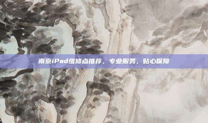 南京iPad维修点推荐,专业服务,贴心保障