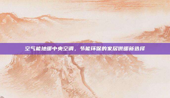 空气能地暖中央空调,节能环保的家居供暖新选择