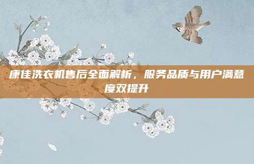 康佳洗衣机售后全面解析,服务品质与用户满意度双提升