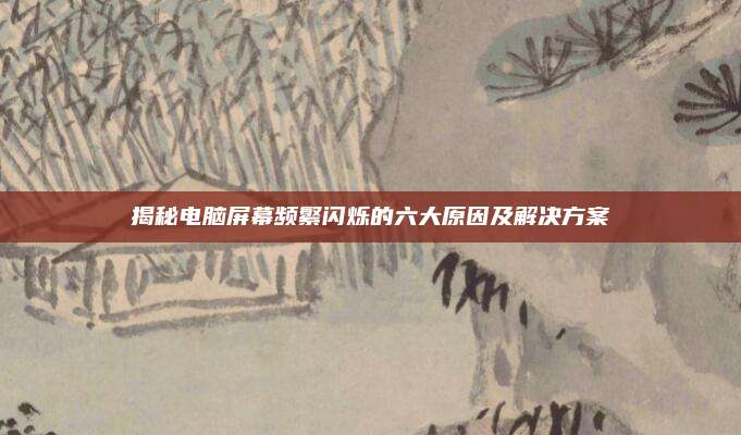 揭秘电脑屏幕频繁闪烁的六大原因及解决方案