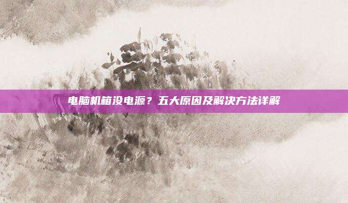 电脑机箱没电源?五大原因及解决方法详解