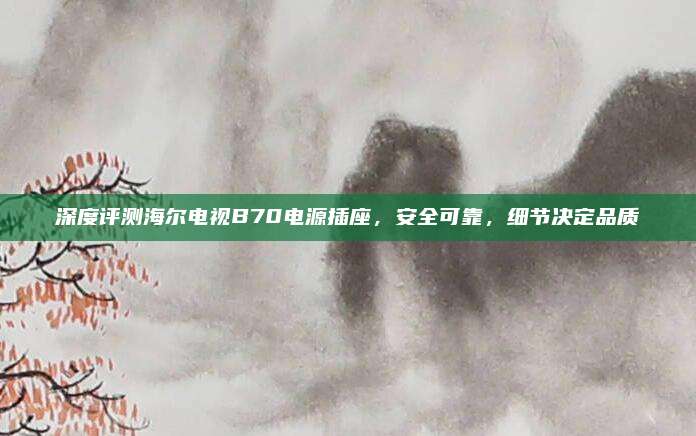深度评测海尔电视B70电源插座,安全可靠,细节决定品质