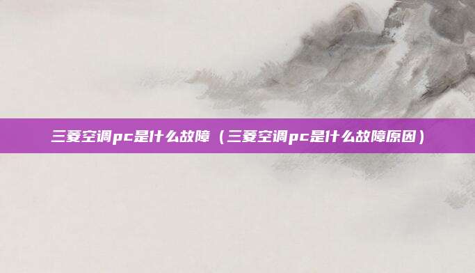 三菱空调pc是什么故障（三菱空调pc是什么故障原因）