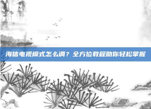 海信电视模式怎么调?全方位教程助你轻松掌握