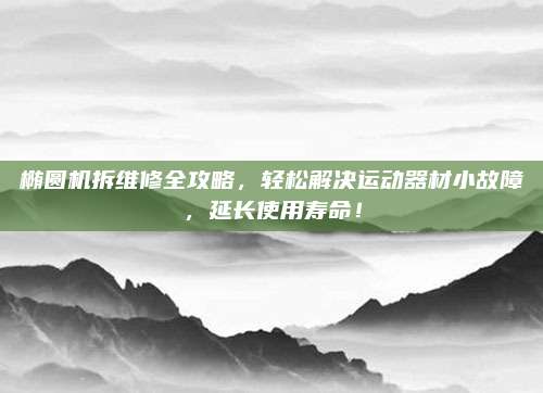 椭圆机拆维修全攻略,轻松解决运动器材小故障,延长使用寿命!