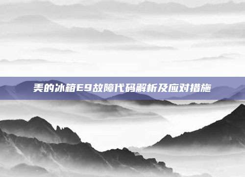 美的冰箱E9故障代码解析及应对措施