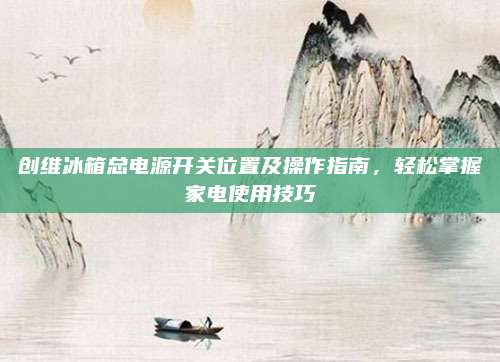 创维冰箱总电源开关位置及操作指南,轻松掌握家电使用技巧