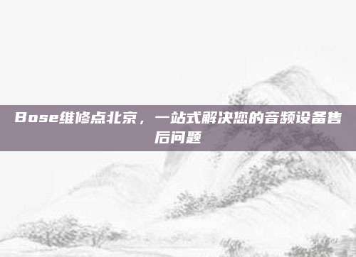 Bose维修点北京,一站式解决您的音频设备售后问题