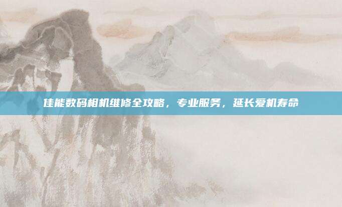 佳能数码相机维修全攻略,专业服务,延长爱机寿命