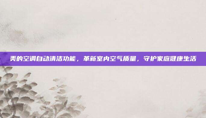 美的空调自动清洁功能,革新室内空气质量,守护家庭健康生活