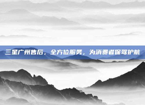三星广州售后,全方位服务,为消费者保驾护航
