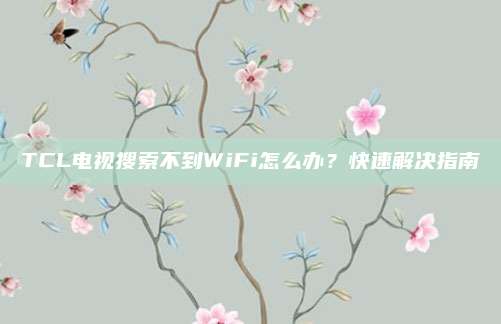 TCL电视搜索不到WiFi怎么办?快速解决指南