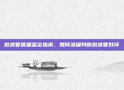 微波管质量鉴定指南,如何准确判断微波管好坏
