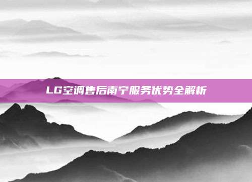 LG空调售后南宁服务优势全解析