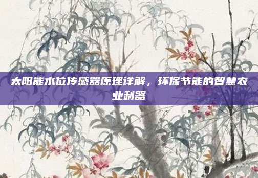 太阳能水位传感器原理详解,环保节能的智慧农业利器