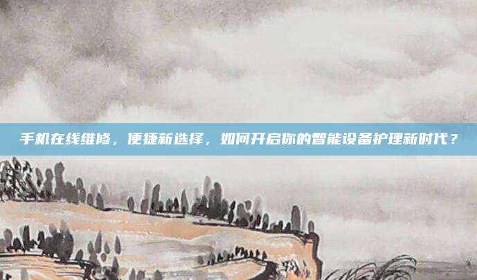 手机在线维修,便捷新选择,如何开启你的智能设备护理新时代?