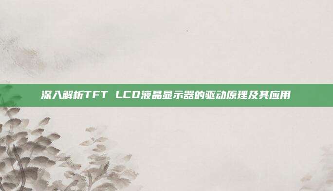 深入解析TFT LCD液晶显示器的驱动原理及其应用