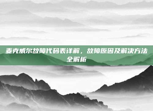 麦克威尔故障代码表详解,故障原因及解决方法全解析