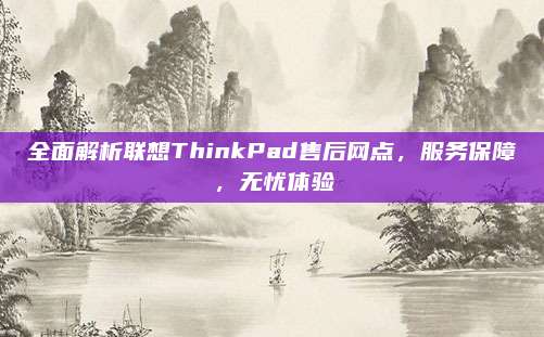 全面解析联想ThinkPad售后网点,服务保障,无忧体验