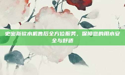 史密斯软水机售后全方位服务,保障您的用水安全与舒适