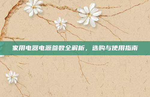 家用电器电源参数全解析,选购与使用指南