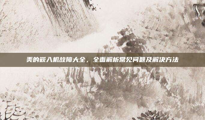 美的嵌入机故障大全,全面解析常见问题及解决方法