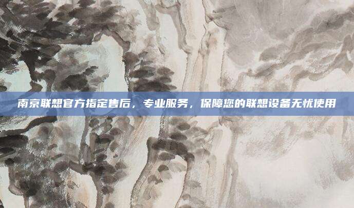 南京联想官方指定售后,专业服务,保障您的联想设备无忧使用