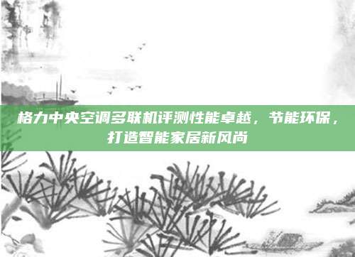 格力中央空调多联机评测性能卓越,节能环保,打造智能家居新风尚