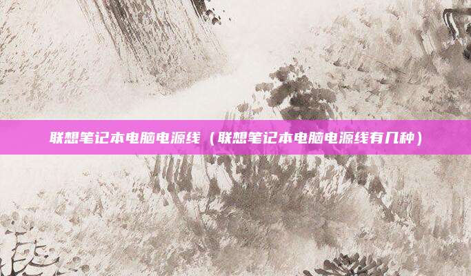 联想笔记本电脑电源线（联想笔记本电脑电源线有几种）