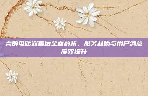 美的电暖器售后全面解析,服务品质与用户满意度双提升