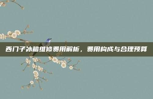 西门子冰箱维修费用解析,费用构成与合理预算